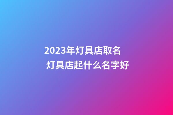 2023年灯具店取名 灯具店起什么名字好-第1张-店铺起名-玄机派